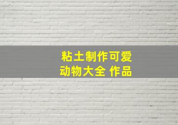 粘土制作可爱动物大全 作品